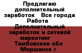 Предлагаю дополнительный заработок - Все города Работа » Дополнительный заработок и сетевой маркетинг   . Тамбовская обл.,Моршанск г.